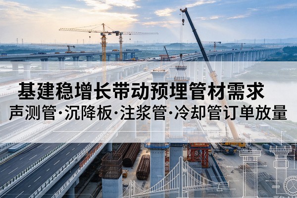 靖州基建稳增长带动预埋监测管材需求，声测管、沉降板、注浆管订单持续放量